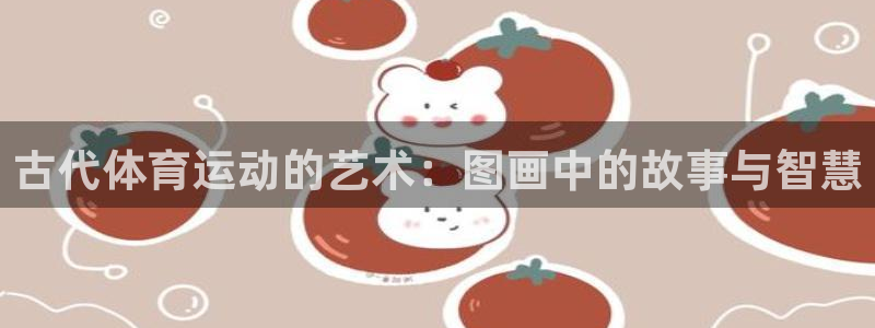 66体育首页：古代体育运动的艺术：图画中的故事与智慧